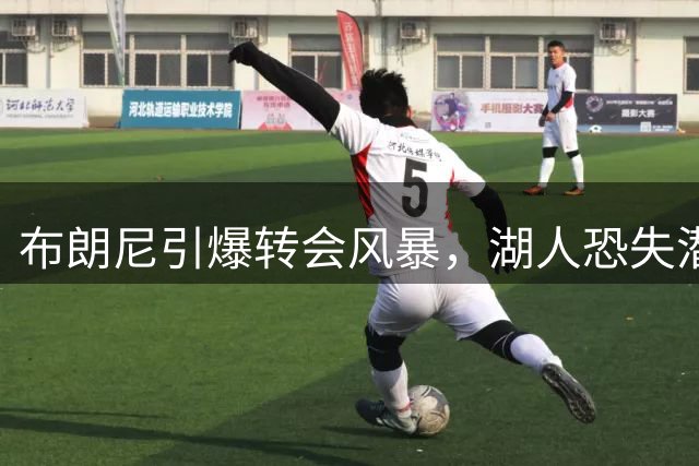 布朗尼引爆转会风暴，湖人恐失潜力新星
